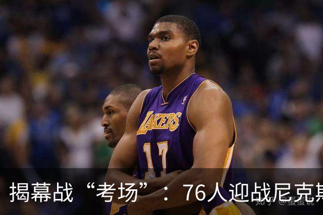 揭幕战“考场”：76人迎战尼克斯，纳斯紧张到骨头里！